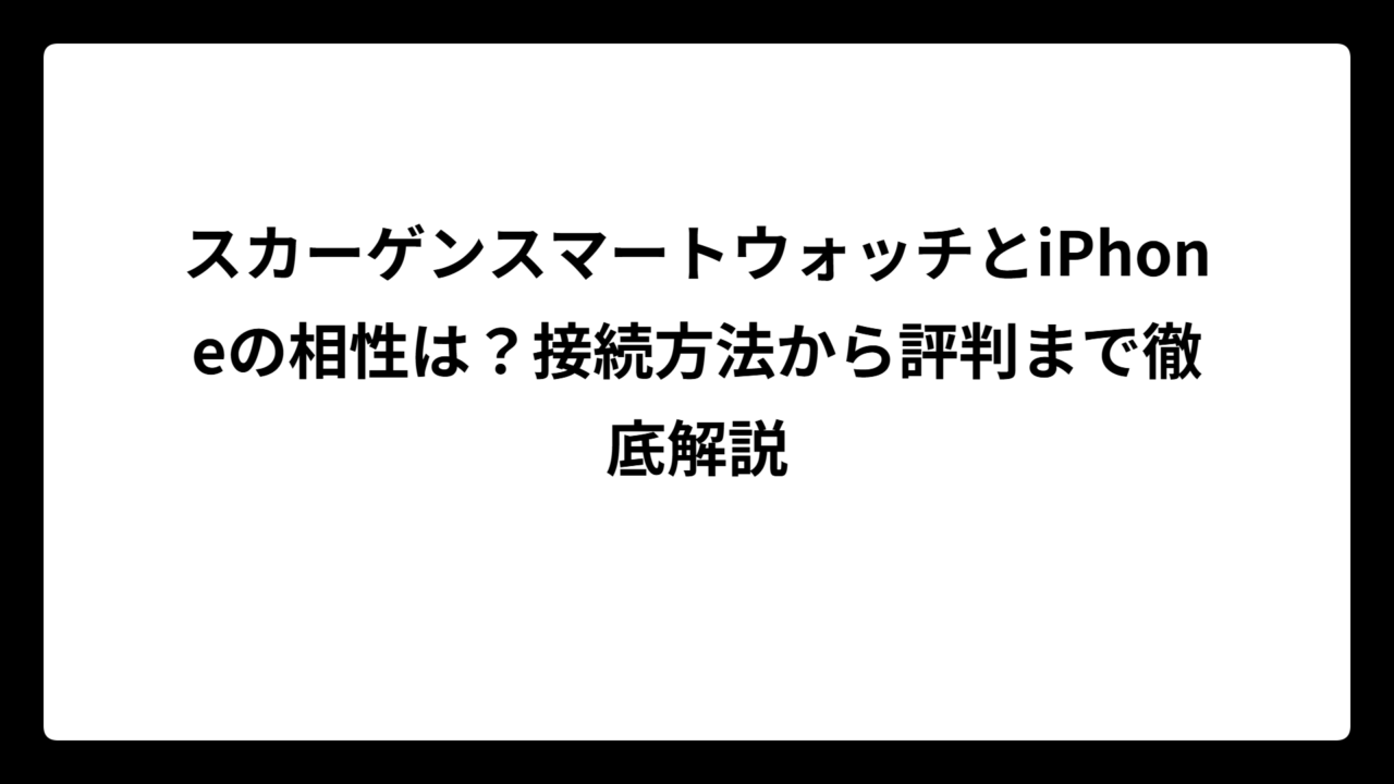 スカーゲンスマートウォッチとiPhoneの相性は？接続方法から評判まで徹底解説