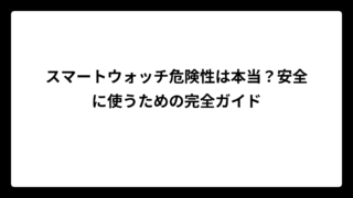 スマートウォッチ危険性は本当？安全に使うための完全ガイド