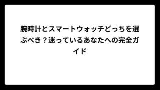 腕時計とスマートウォッチどっちを選ぶべき？迷っているあなたへの完全ガイド