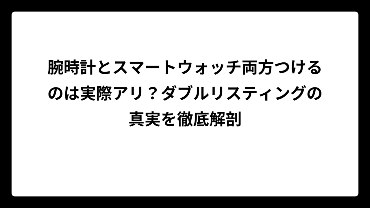 腕時計とスマートウォッチ両方つけるのは実際アリ？ダブルリスティングの真実を徹底解剖