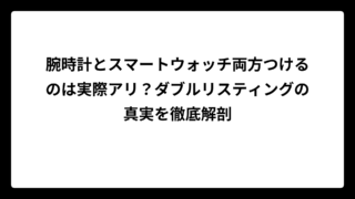 腕時計とスマートウォッチ両方つけるのは実際アリ？ダブルリスティングの真実を徹底解剖