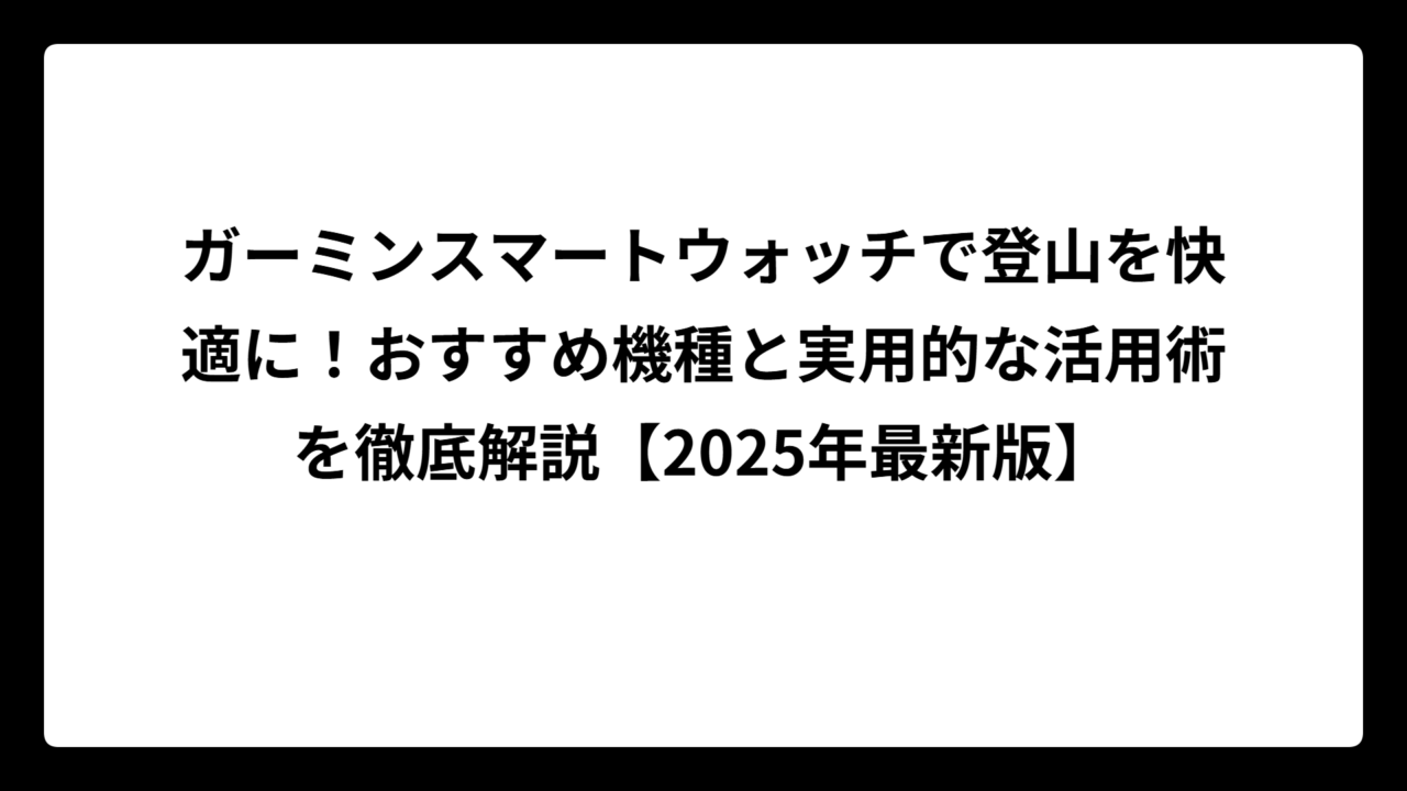 ガーミンスマートウォッチで登山を快適に！おすすめ機種と実用的な活用術を徹底解説【2025年最新版】