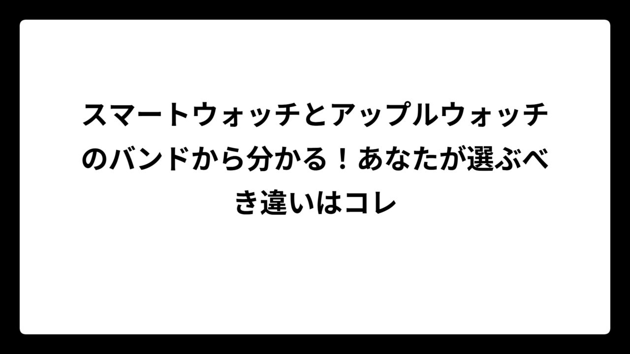 スマートウォッチとアップルウォッチのバンドから分かる！あなたが選ぶべき違いはコレ