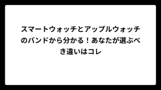 スマートウォッチとアップルウォッチのバンドから分かる！あなたが選ぶべき違いはコレ