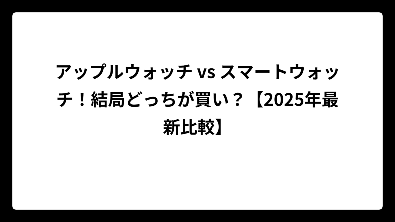 アップルウォッチ vs スマートウォッチ！結局どっちが買い？【2025年最新比較】