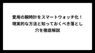愛用の腕時計をスマートウォッチ化！現実的な方法と知っておくべき落とし穴を徹底解説