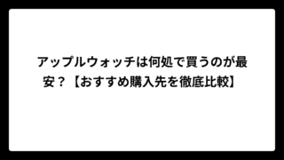 アップルウォッチは何処で買うのが最安？【おすすめ購入先を徹底比較】