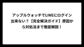 アップルウォッチでLINEにログイン出来ない？【完全解決ガイド】原因から対処法まで徹底解説！