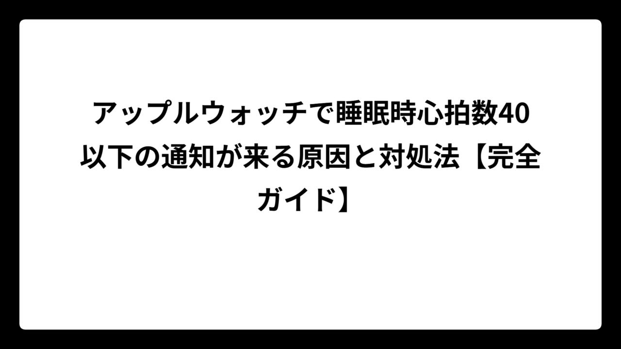 アップルウォッチで睡眠時心拍数40以下の通知が来る原因と対処法【完全ガイド】