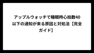 アップルウォッチで睡眠時心拍数40以下の通知が来る原因と対処法【完全ガイド】