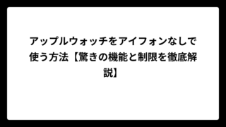 アップルウォッチをアイフォンなしで使う方法【驚きの機能と制限を徹底解説】