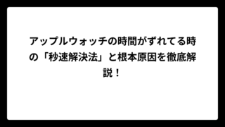 アップルウォッチの時間がずれてる時の「秒速解決法」と根本原因を徹底解説！