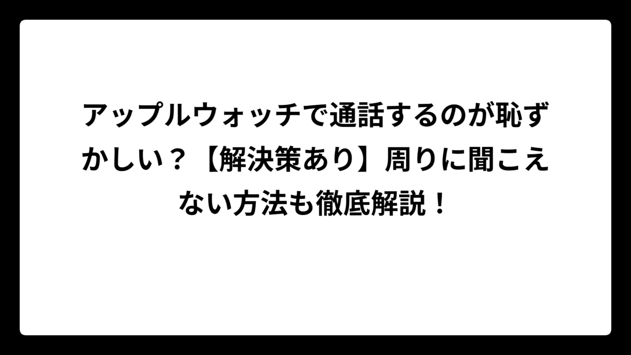 アップルウォッチで通話するのが恥ずかしい？【解決策あり】周りに聞こえない方法も徹底解説！