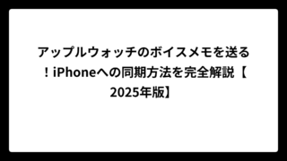 アップルウォッチのボイスメモを送る！iPhoneへの同期方法を完全解説【2025年版】