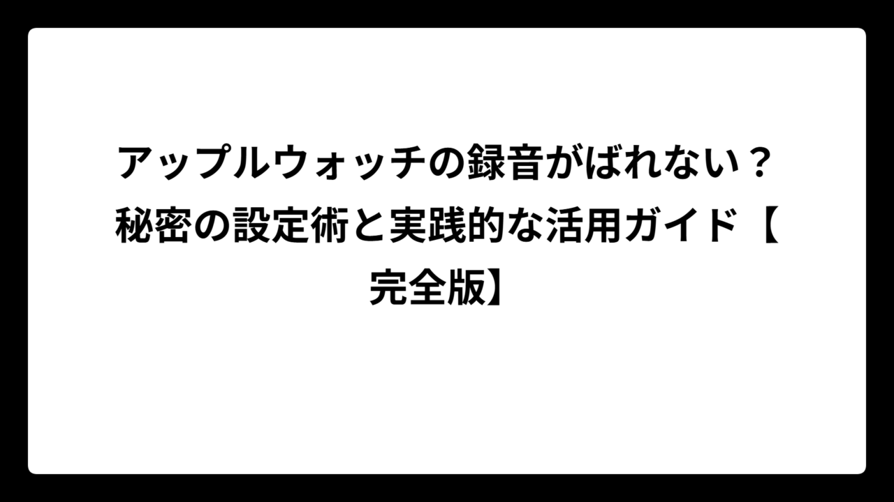 アップルウォッチの録音がばれない？秘密の設定術と実践的な活用ガイド【完全版】