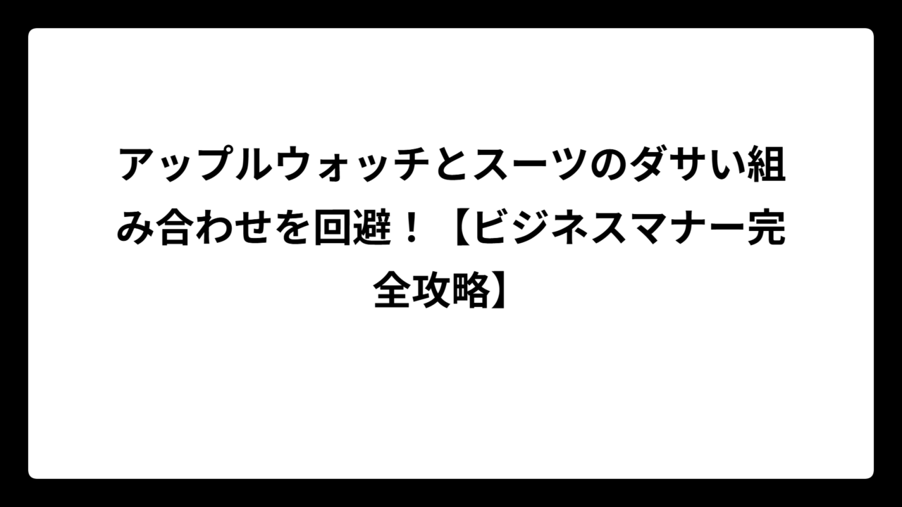 アップルウォッチとスーツのダサい組み合わせを回避！【ビジネスマナー完全攻略】