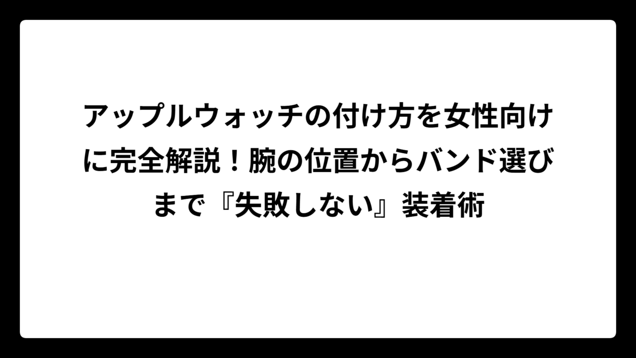 アップルウォッチの付け方を女性向けに完全解説！腕の位置からバンド選びまで『失敗しない』装着術