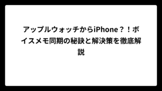 アップルウォッチからiPhone？！ボイスメモ同期の秘訣と解決策を徹底解説