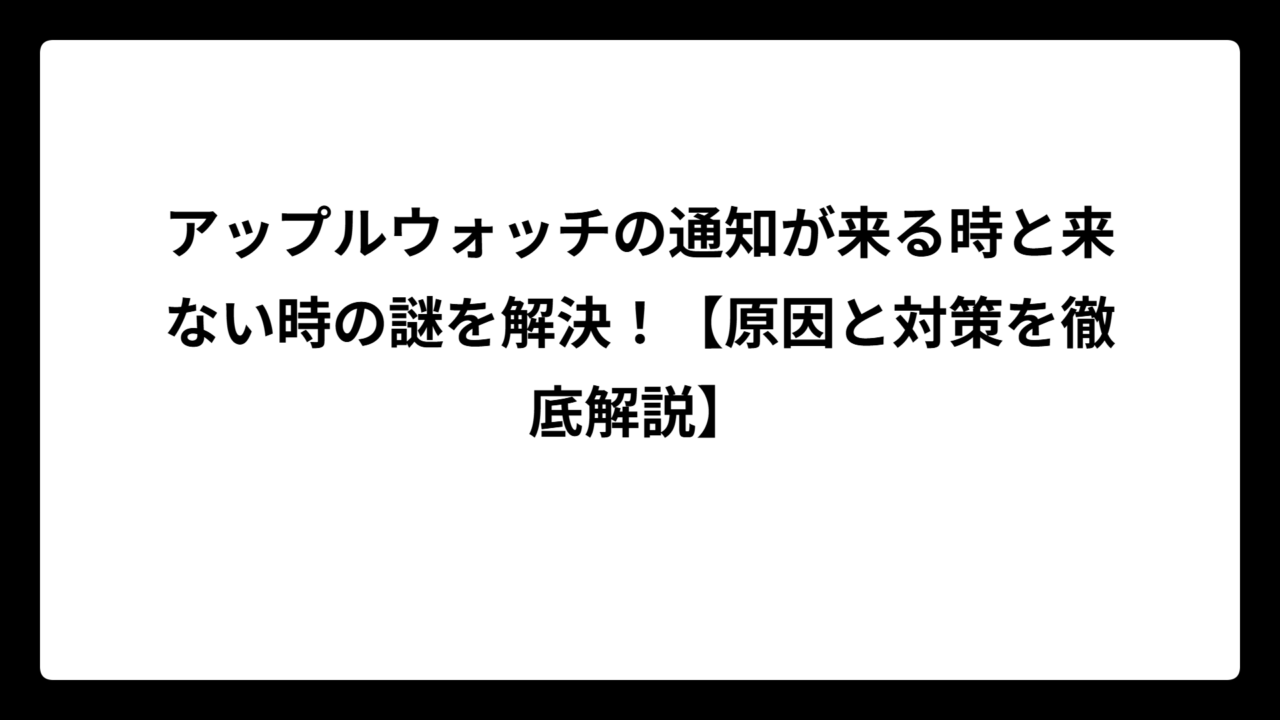 アップルウォッチの通知が来る時と来ない時の謎を解決！【原因と対策を徹底解説】