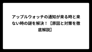 アップルウォッチの通知が来る時と来ない時の謎を解決！【原因と対策を徹底解説】