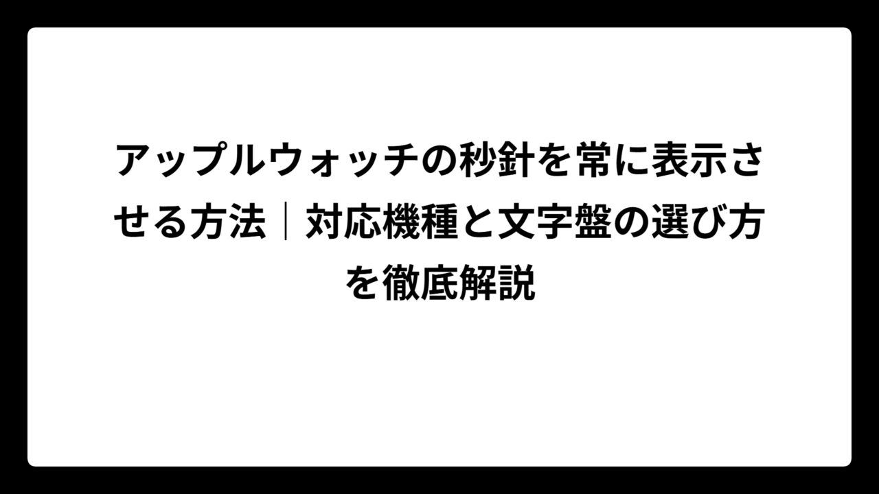 アップルウォッチの秒針を常に表示させる方法｜対応機種と文字盤の選び方を徹底解説