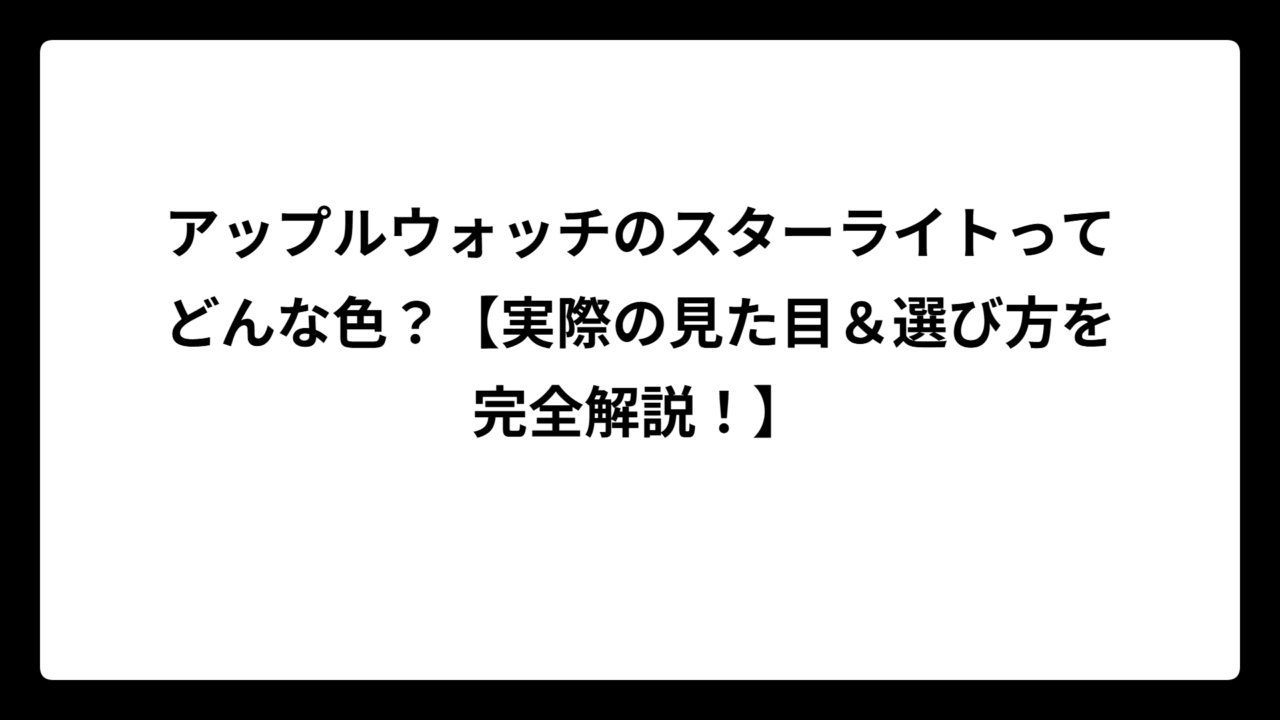 アップルウォッチのスターライトってどんな色？【実際の見た目＆選び方を完全解説！】