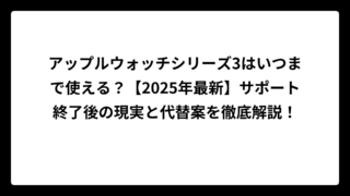 アップルウォッチシリーズ3はいつまで使える？【2025年最新】サポート終了後の現実と代替案を徹底解説！