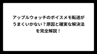 アップルウォッチのボイスメモ転送がうまくいかない？原因と確実な解決法を完全解説！
