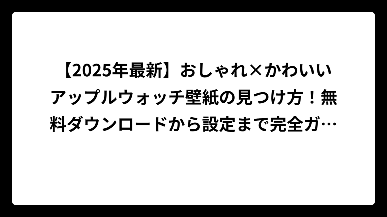 【2025年最新】おしゃれ×かわいいアップルウォッチ壁紙の見つけ方！無料ダウンロードから設定まで完全ガイド