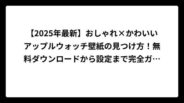 【2025年最新】おしゃれ×かわいいアップルウォッチ壁紙の見つけ方！無料ダウンロードから設定まで完全ガイド