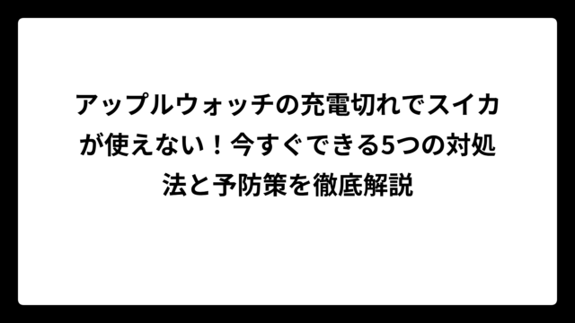 アップルウォッチの充電切れでスイカが使えない！今すぐできる5つの対処法と予防策を徹底解説