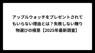アップルウォッチをプレゼントされてもいらない理由とは？失敗しない贈り物選びの極意【2025年最新調査】