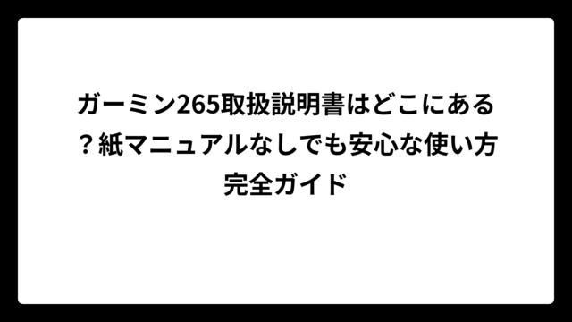 ガーミン265取扱説明書はどこにある？紙マニュアルなしでも安心な使い方完全ガイド
