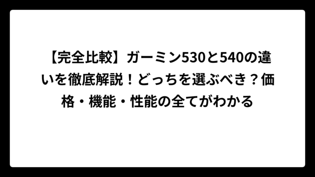 【完全比較】ガーミン530と540の違いを徹底解説！どっちを選ぶべき？価格・機能・性能の全てがわかる