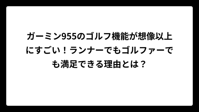 ガーミン955のゴルフ機能が想像以上にすごい！ランナーでもゴルファーでも満足できる理由とは？
