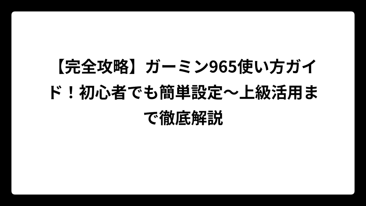 【完全攻略】ガーミン965使い方ガイド！初心者でも簡単設定〜上級活用まで徹底解説