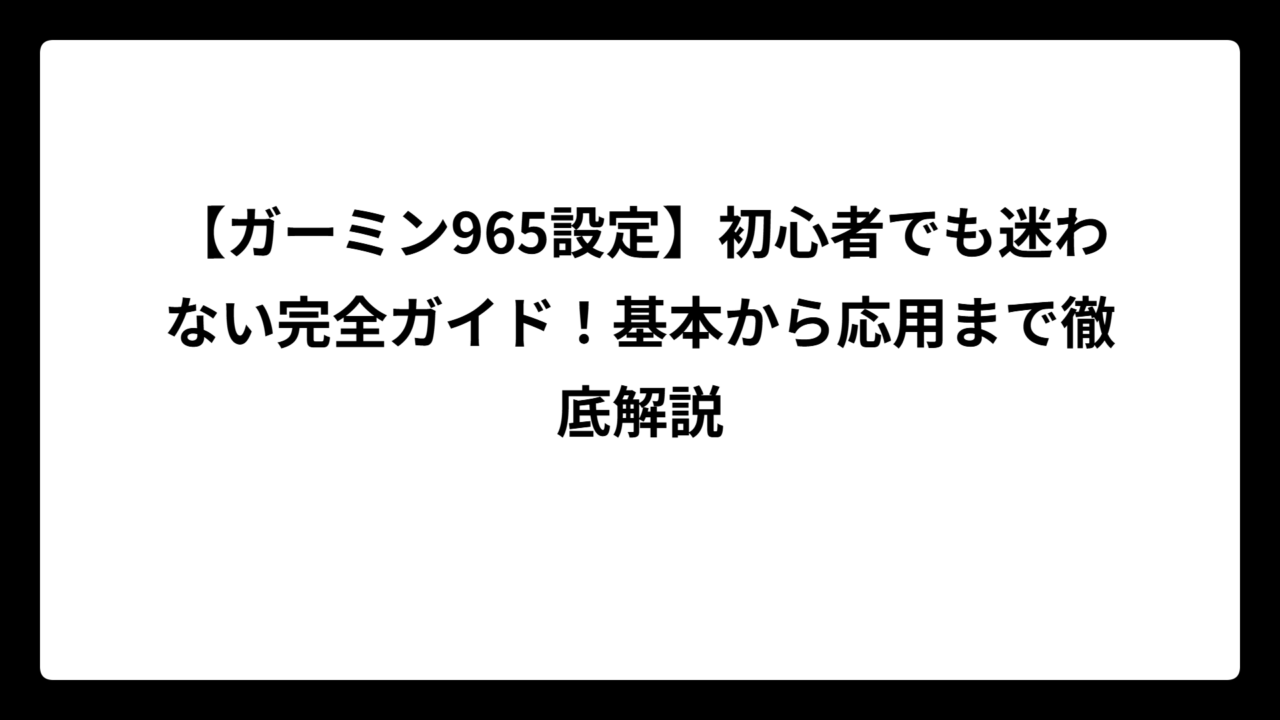 【ガーミン965設定】初心者でも迷わない完全ガイド！基本から応用まで徹底解説