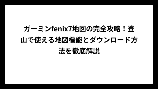 ガーミンfenix7地図の完全攻略！登山で使える地図機能とダウンロード方法を徹底解説