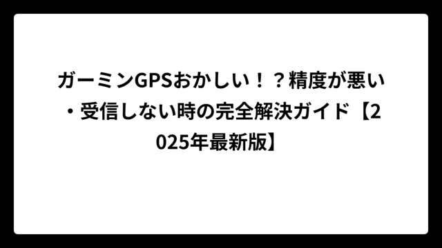 ガーミンGPSおかしい！？精度が悪い・受信しない時の完全解決ガイド【2025年最新版】