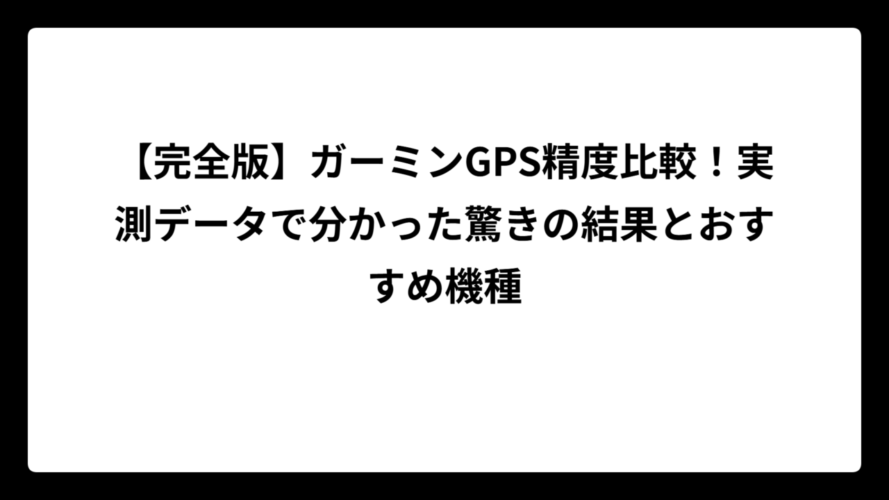 【完全版】ガーミンGPS精度比較！実測データで分かった驚きの結果とおすすめ機種