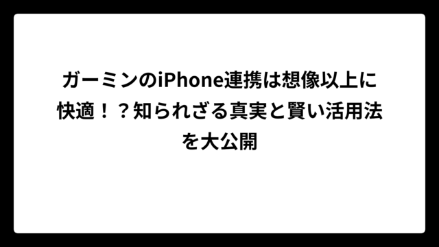 ガーミンのiPhone連携は想像以上に快適！？知られざる真実と賢い活用法を大公開