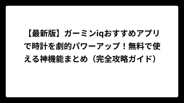 【最新版】ガーミンiqおすすめアプリで時計を劇的パワーアップ！無料で使える神機能まとめ（完全攻略ガイド）