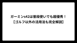 ガーミンs42は普段使いでも超優秀！【ゴルフ以外の活用法も完全解説】
