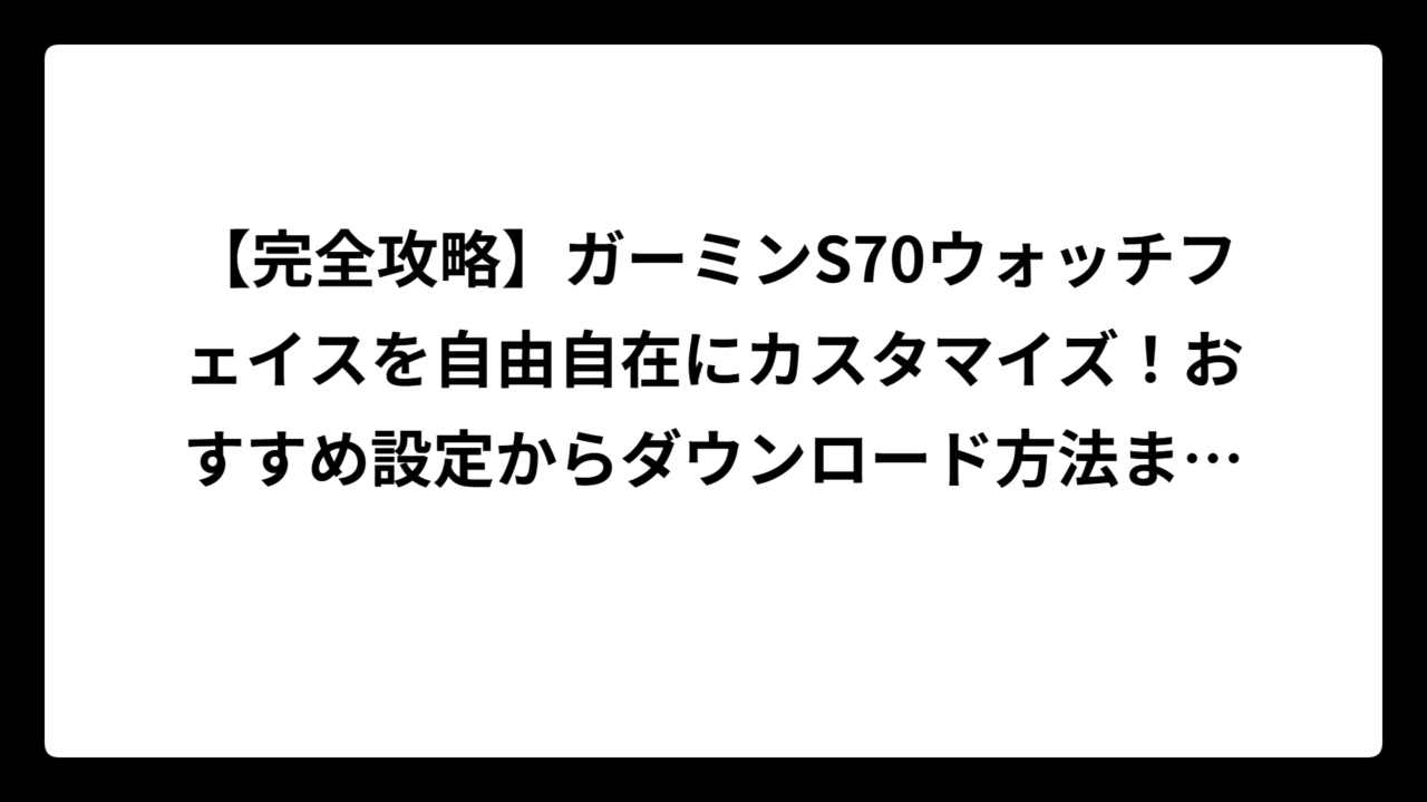 【完全攻略】ガーミンS70ウォッチフェイスを自由自在にカスタマイズ！おすすめ設定からダウンロード方法まで徹底解説