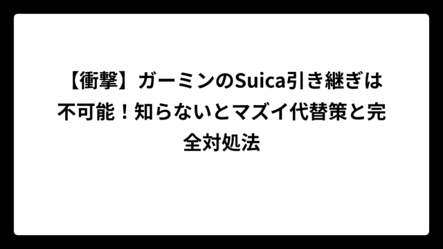 【衝撃】ガーミンのSuica引き継ぎは不可能！知らないとマズイ代替策と完全対処法