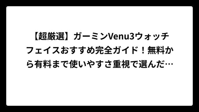 【超厳選】ガーミンVenu3ウォッチフェイスおすすめ完全ガイド！無料から有料まで使いやすさ重視で選んだ最強15選