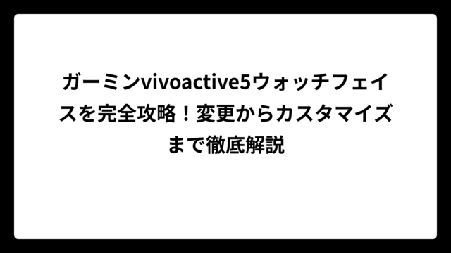 ガーミンvivoactive5ウォッチフェイスを完全攻略！変更からカスタマイズまで徹底解説