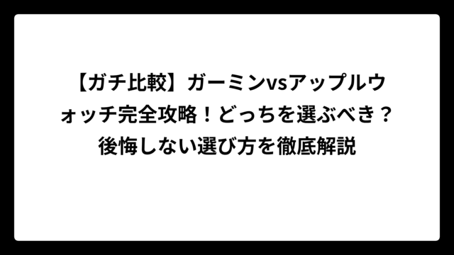 【ガチ比較】ガーミンvsアップルウォッチ完全攻略！どっちを選ぶべき？後悔しない選び方を徹底解説