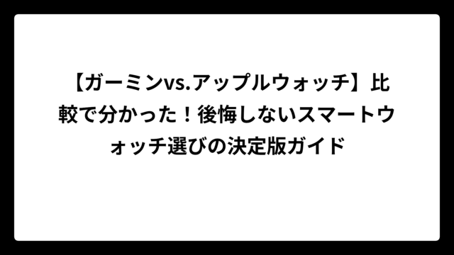 【ガーミンvs.アップルウォッチ】比較で分かった！後悔しないスマートウォッチ選びの決定版ガイド