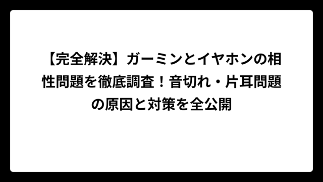 【完全解決】ガーミンとイヤホンの相性問題を徹底調査！音切れ・片耳問題の原因と対策を全公開